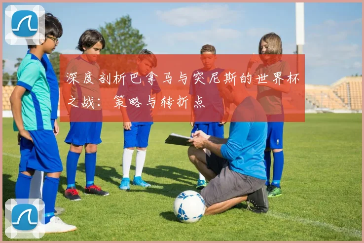 深度剖析巴拿马与突尼斯的世界杯之战：策略与转折点