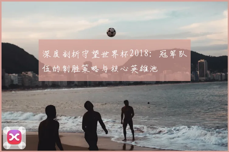 深度剖析守望世界杯2018：冠军队伍的制胜策略与核心英雄池