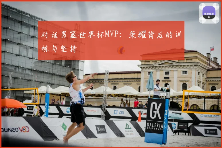 对话男篮世界杯MVP:荣耀背后的训练与坚持