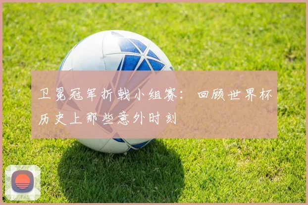 卫冕冠军折戟小组赛：回顾世界杯历史上那些意外时刻