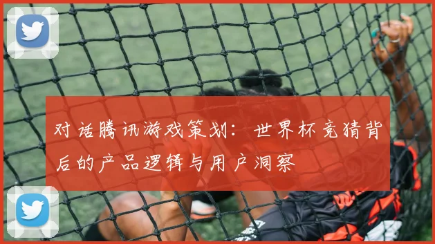 对话腾讯游戏策划：世界杯竞猜背后的产品逻辑与用户洞察