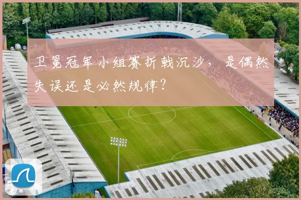 卫冕冠军小组赛折戟沉沙,是偶然失误还是必然规律?