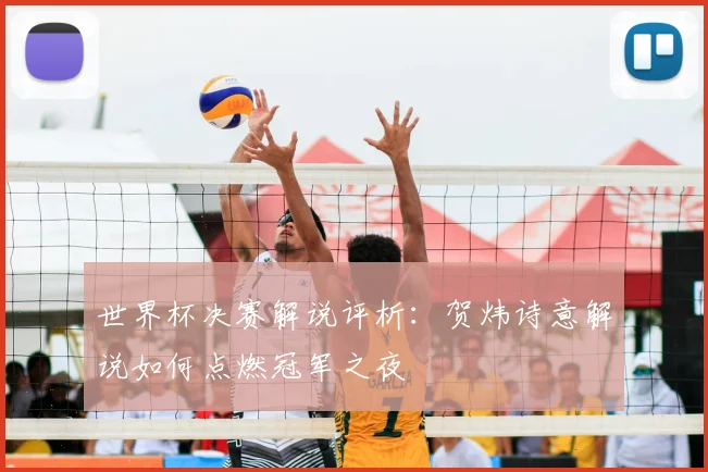 世界杯决赛解说评析：贺炜诗意解说如何点燃冠军之夜