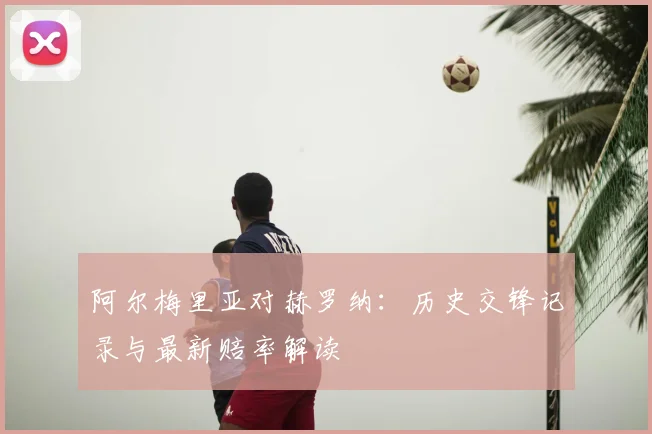 阿尔梅里亚对赫罗纳：历史交锋记录与最新赔率解读