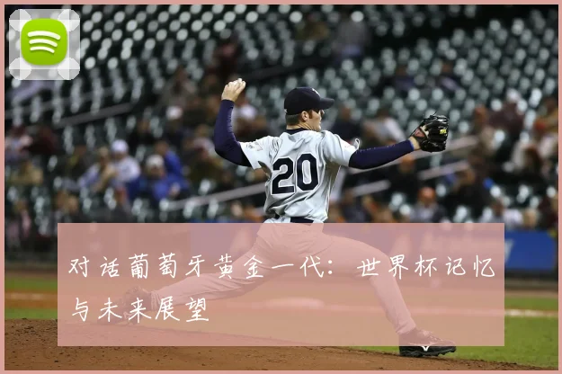 对话葡萄牙黄金一代：世界杯记忆与未来展望