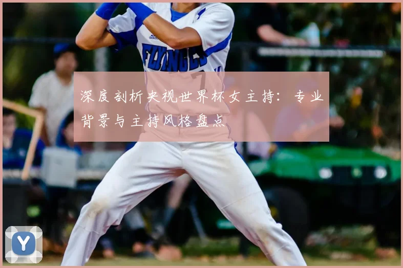 深度剖析央视世界杯女主持：专业背景与主持风格盘点