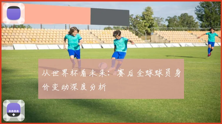 从世界杯看未来：赛后全球球员身价变动深度分析
