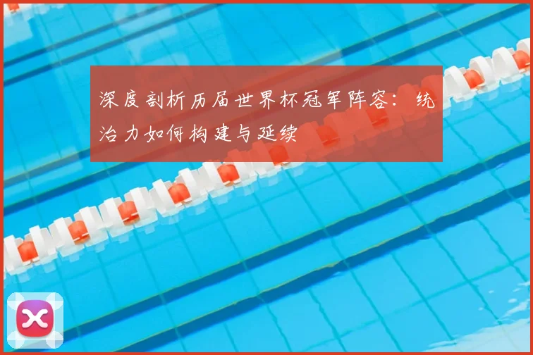 深度剖析历届世界杯冠军阵容：统治力如何构建与延续