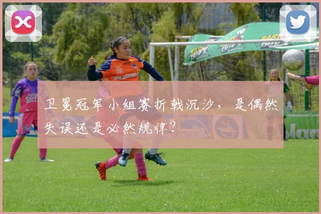 卫冕冠军小组赛折戟沉沙,是偶然失误还是必然规律?