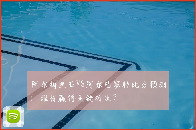 阿尔梅里亚VS阿尔巴塞特比分预测：谁将赢得关键对决？