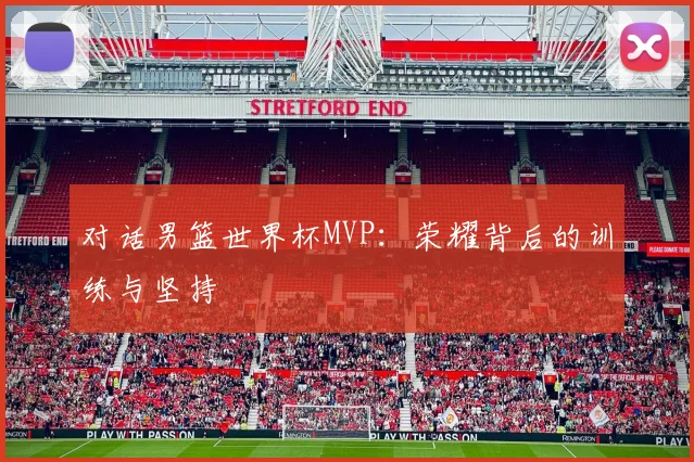 对话男篮世界杯MVP:荣耀背后的训练与坚持