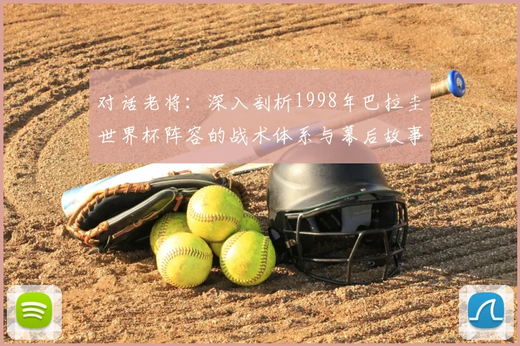 对话老将：深入剖析1998年巴拉圭世界杯阵容的战术体系与幕后故事