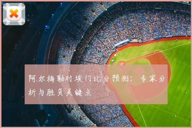 阿尔梅勒对埃门比分预测：专家分析与胜负关键点