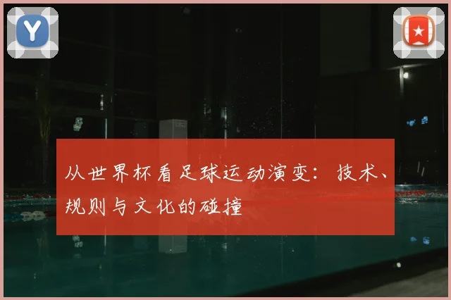 从世界杯看足球运动演变：技术、规则与文化的碰撞