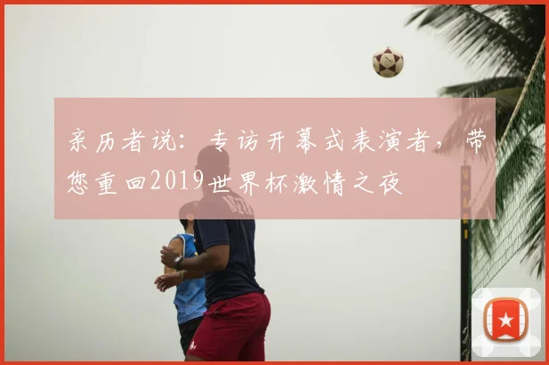 亲历者说:专访开幕式表演者,带您重回2019世界杯激情之夜