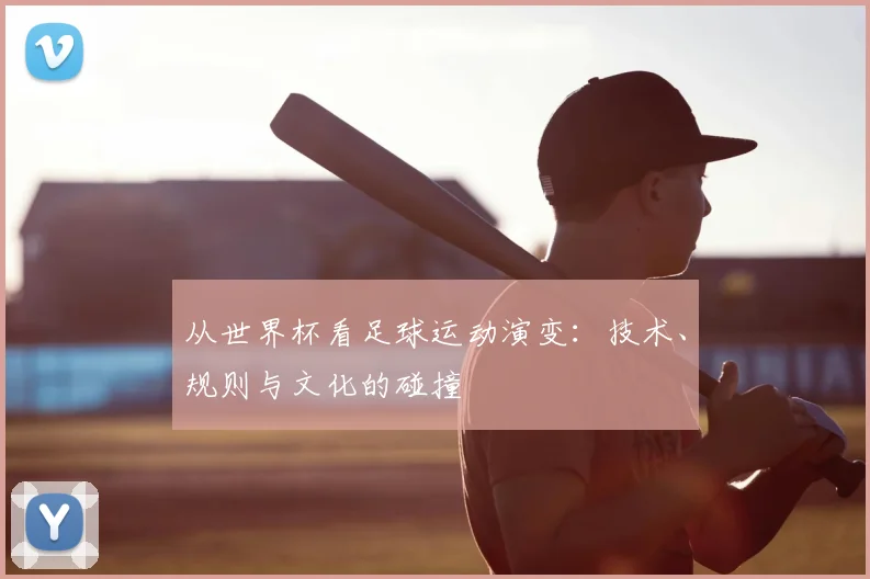 从世界杯看足球运动演变：技术、规则与文化的碰撞