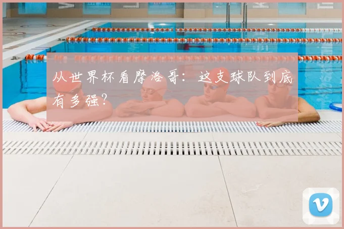 从世界杯看摩洛哥：这支球队到底有多强？