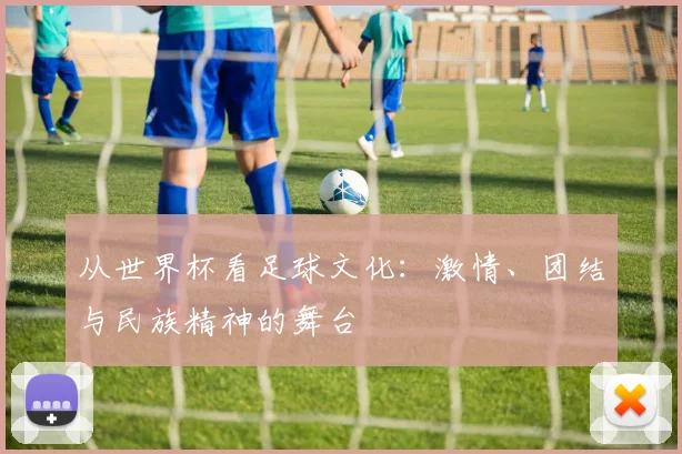 从世界杯看足球文化：激情、团结与民族精神的舞台