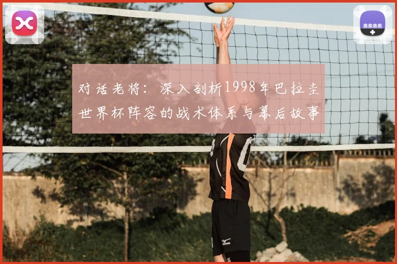 对话老将：深入剖析1998年巴拉圭世界杯阵容的战术体系与幕后故事