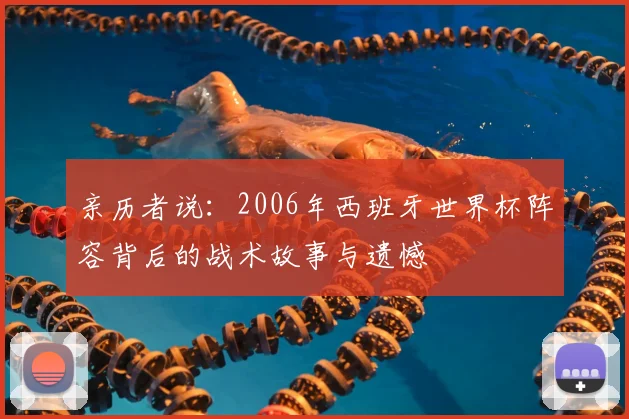 亲历者说:2006年西班牙世界杯阵容背后的战术故事与遗憾