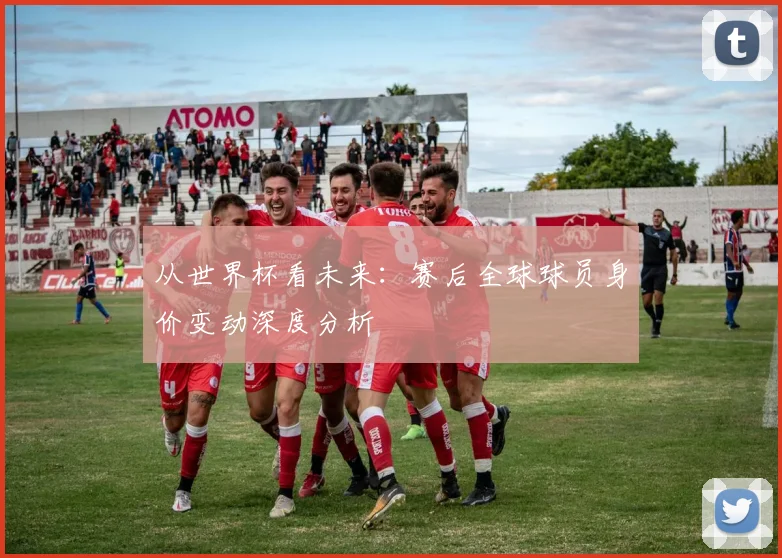 从世界杯看未来：赛后全球球员身价变动深度分析