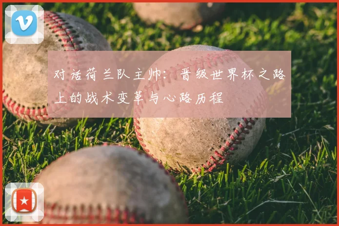 对话荷兰队主帅：晋级世界杯之路上的战术变革与心路历程