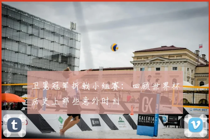 卫冕冠军折戟小组赛:回顾世界杯历史上那些意外时刻