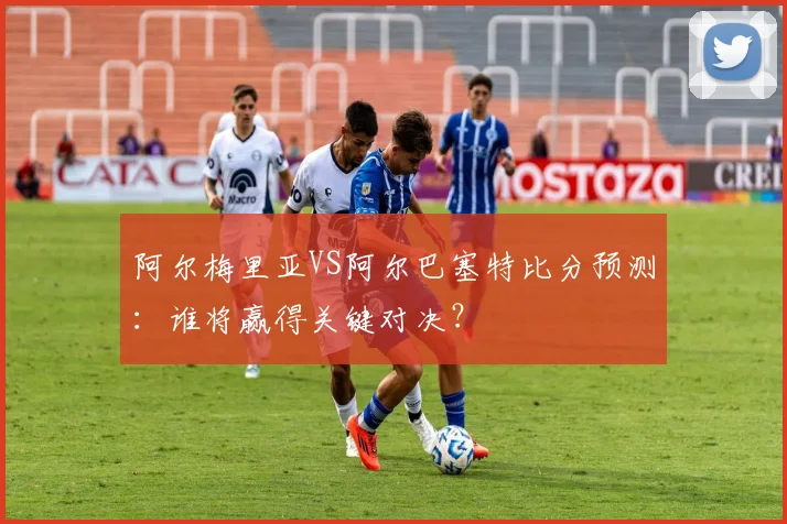 阿尔梅里亚VS阿尔巴塞特比分预测：谁将赢得关键对决？
