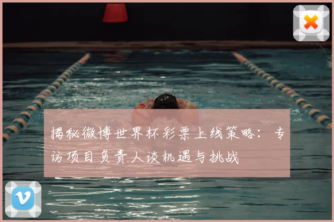 揭秘微博世界杯彩票上线策略：专访项目负责人谈机遇与挑战