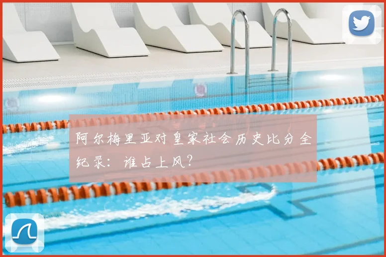 阿尔梅里亚对皇家社会历史比分全纪录：谁占上风？