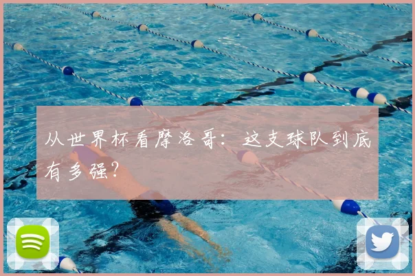 从世界杯看摩洛哥：这支球队到底有多强？