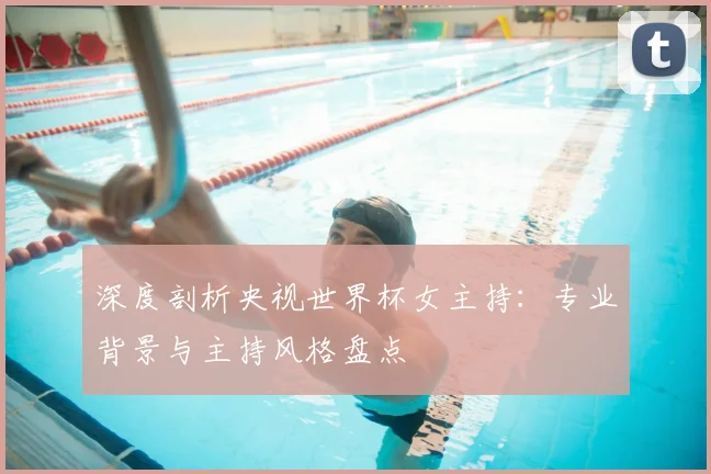 深度剖析央视世界杯女主持：专业背景与主持风格盘点