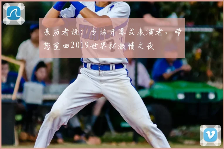 亲历者说:专访开幕式表演者,带您重回2019世界杯激情之夜