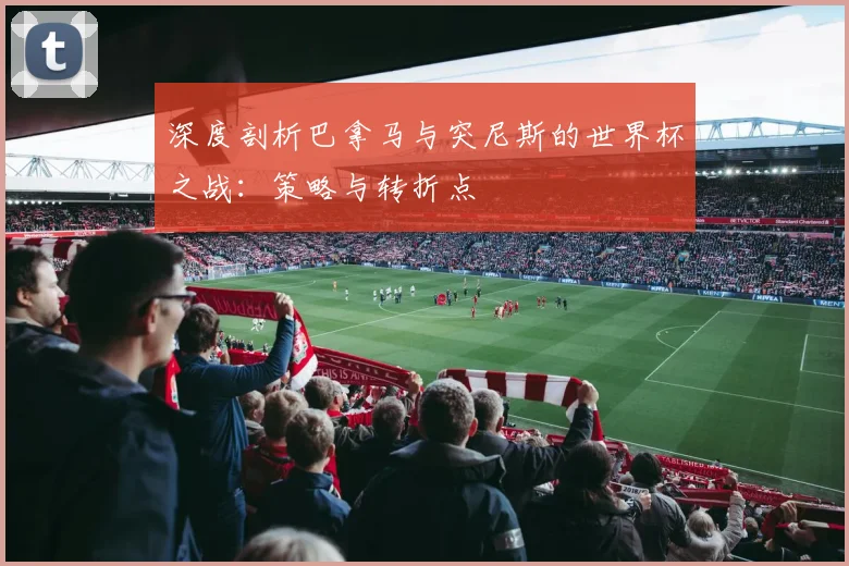 深度剖析巴拿马与突尼斯的世界杯之战：策略与转折点
