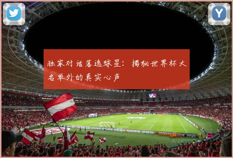独家对话落选球星：揭秘世界杯大名单外的真实心声