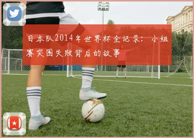 日本队2014年世界杯全记录：小组赛突围失败背后的故事
