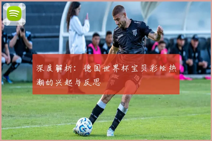 深度解析：德国世界杯宝贝彩绘热潮的兴起与反思