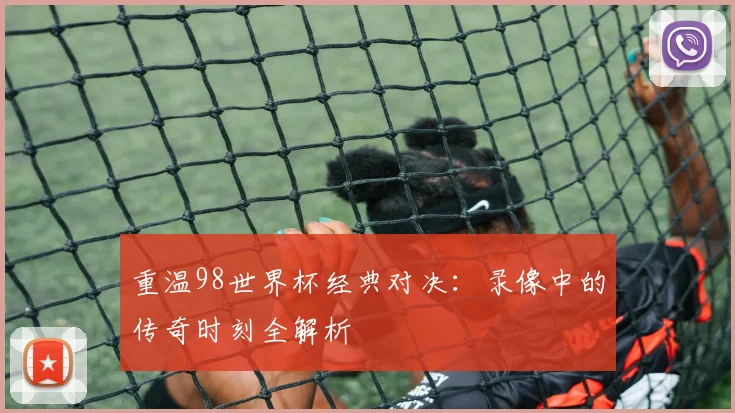 重温98世界杯经典对决：录像中的传奇时刻全解析